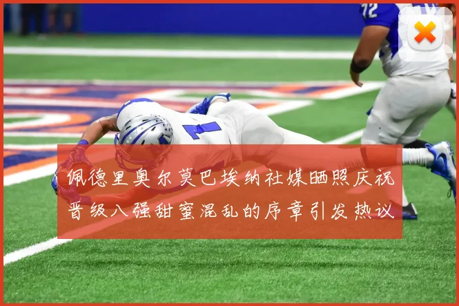 佩德里奥尔莫巴埃纳社媒晒照庆祝晋级八强甜蜜混乱的序章引发热议