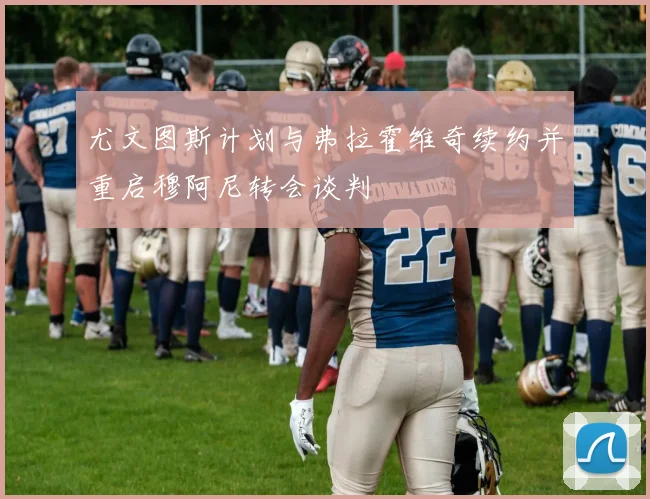 尤文图斯计划与弗拉霍维奇续约并重启穆阿尼转会谈判