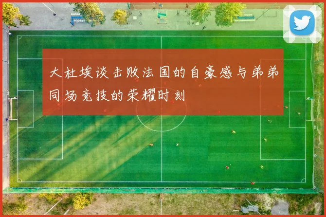 大杜埃谈击败法国的自豪感与弟弟同场竞技的荣耀时刻