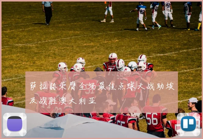 萨拉赫荣膺全场最佳点球大战助埃及战胜澳大利亚