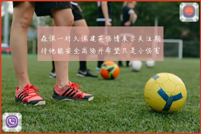 森保一对久保建英伤情表示关注期待他能安全离场并希望只是小伤害