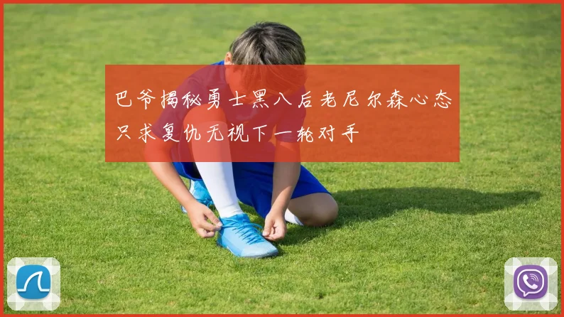 巴爷揭秘勇士黑八后老尼尔森心态只求复仇无视下一轮对手