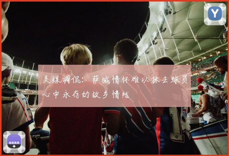 美媒调侃：萨城情怀难以抹去球员心中永存的故乡情结