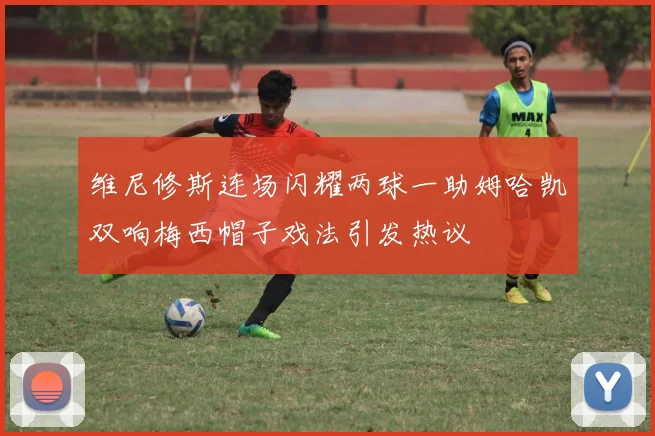 维尼修斯连场闪耀两球一助姆哈凯双响梅西帽子戏法引发热议