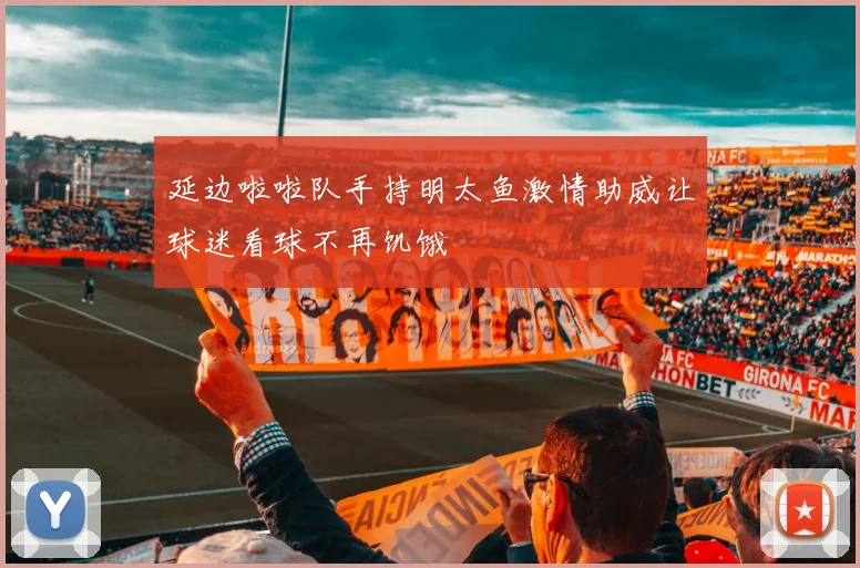 延边啦啦队手持明太鱼激情助威让球迷看球不再饥饿