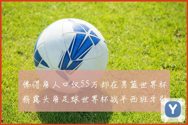 佛得角人口仅55万却在男篮世界杯崭露头角足球世界杯战平西班牙引发热议