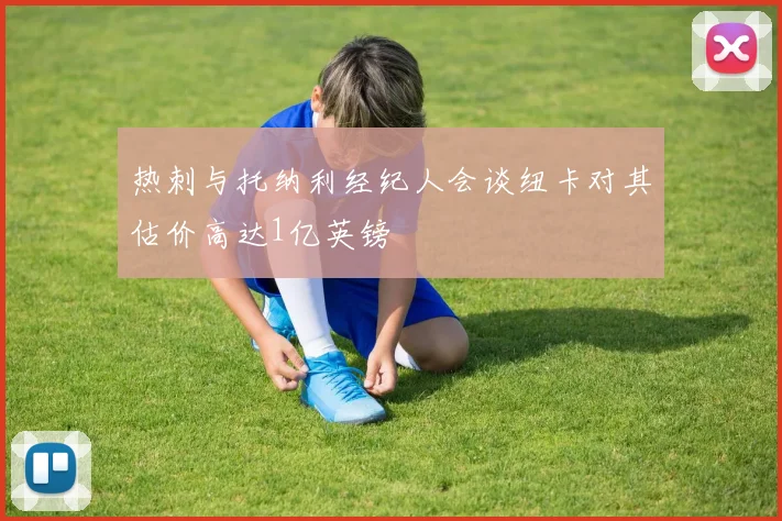 热刺与托纳利经纪人会谈纽卡对其估价高达1亿英镑