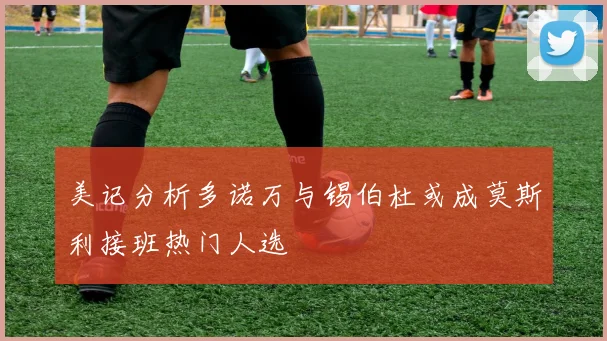 美记分析多诺万与锡伯杜或成莫斯利接班热门人选