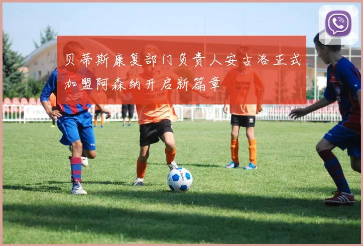 贝蒂斯康复部门负责人安古洛正式加盟阿森纳开启新篇章