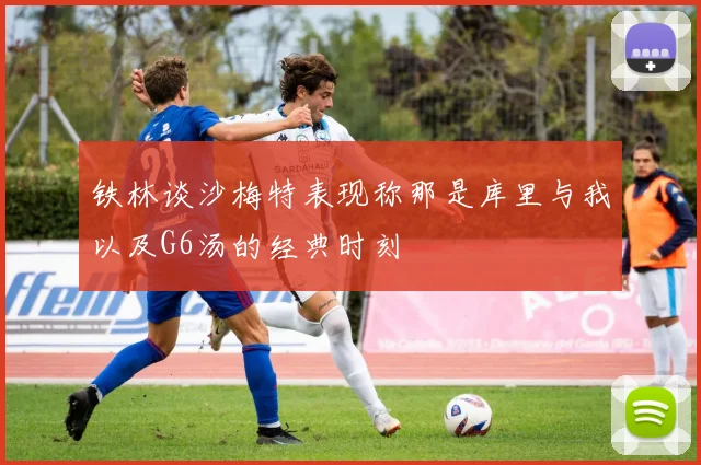 铁林谈沙梅特表现称那是库里与我以及G6汤的经典时刻