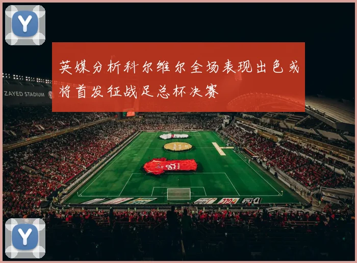 英媒分析科尔维尔全场表现出色或将首发征战足总杯决赛