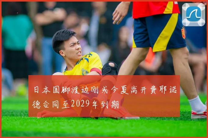 日本国脚渡边刚或今夏离开费耶诺德合同至2029年到期