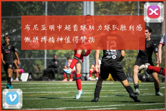 布尼亚明中超首球助力球队胜利感慨拼搏精神值得赞扬