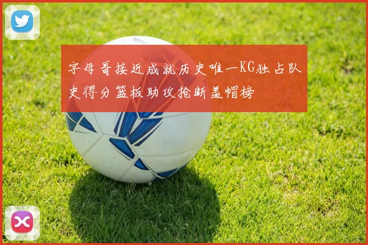 字母哥接近成就历史唯一KG独占队史得分篮板助攻抢断盖帽榜