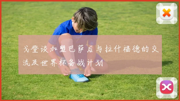 戈登谈加盟巴萨后与拉什福德的交流及世界杯备战计划
