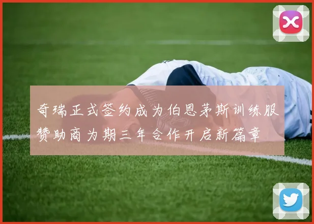 奇瑞正式签约成为伯恩茅斯训练服赞助商为期三年合作开启新篇章