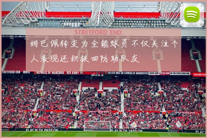 姆巴佩转变为全能球员不仅关注个人表现还积极回防助队友
