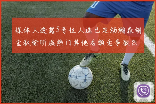 媒体人透露5号位人选已定杨瀚森胡金秋徐昕成热门其他名额竞争激烈