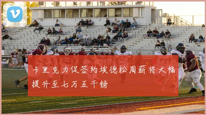 卡里克力促签约埃德松周薪将大幅提升至七万五千镑