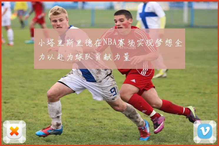 小塔里斯里德在NBA赛场实现梦想全力以赴为球队贡献力量