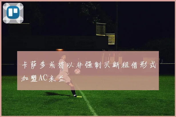卡萨多或将以非强制买断租借形式加盟AC米兰