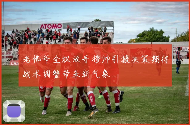 老佛爷全权放手穆帅引援决策期待战术调整带来新气象