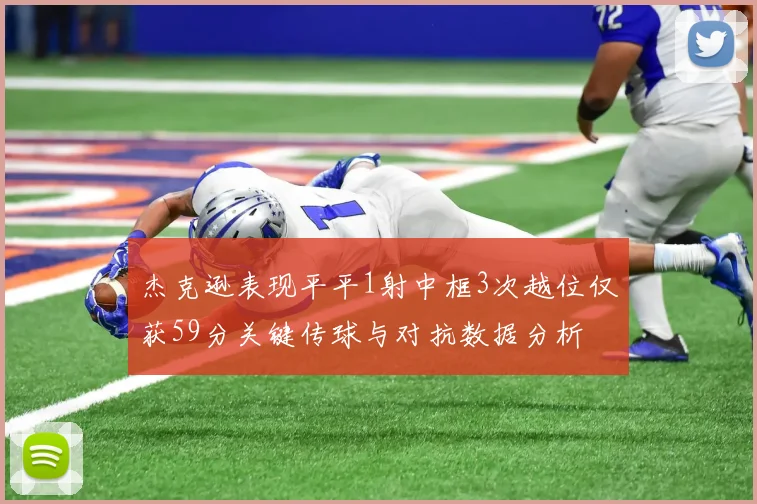 杰克逊表现平平1射中框3次越位仅获59分关键传球与对抗数据分析
