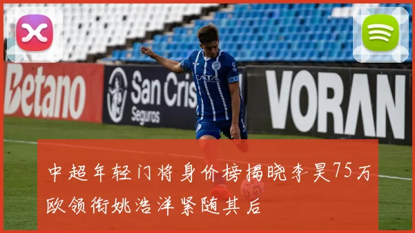 中超年轻门将身价榜揭晓李昊75万欧领衔姚浩洋紧随其后