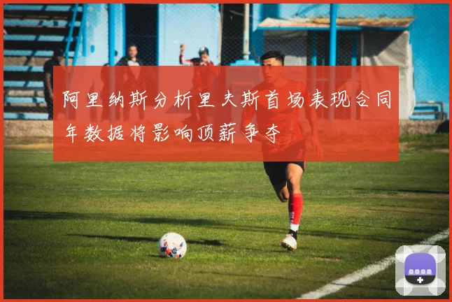 阿里纳斯分析里夫斯首场表现合同年数据将影响顶薪争夺