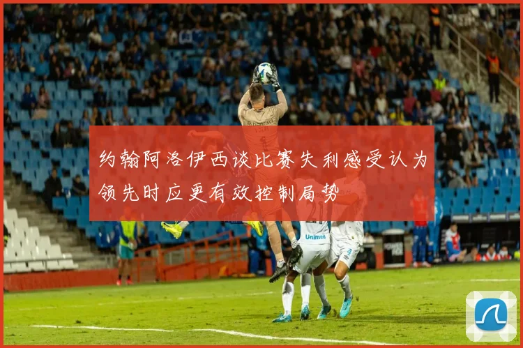 约翰阿洛伊西谈比赛失利感受认为领先时应更有效控制局势