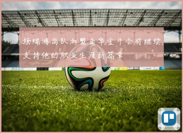 杨瑞鸿离队加盟南华金牛会将继续支持他的职业生涯新篇章