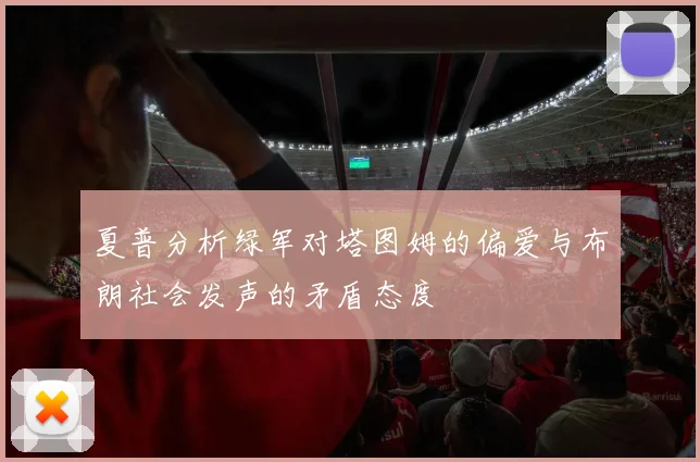 夏普分析绿军对塔图姆的偏爱与布朗社会发声的矛盾态度