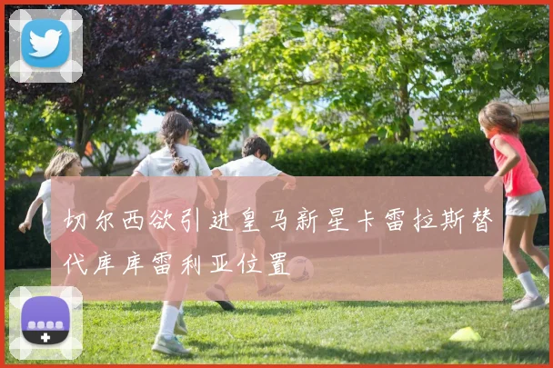 切尔西欲引进皇马新星卡雷拉斯替代库库雷利亚位置