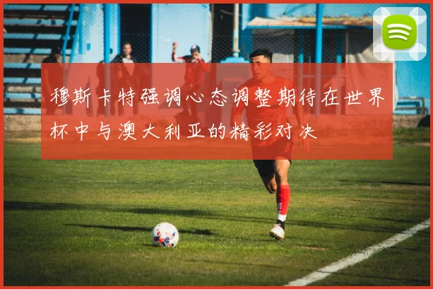 穆斯卡特强调心态调整期待在世界杯中与澳大利亚的精彩对决