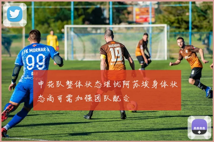 申花队整体状态堪忧阿苏埃身体状态尚可需加强团队配合